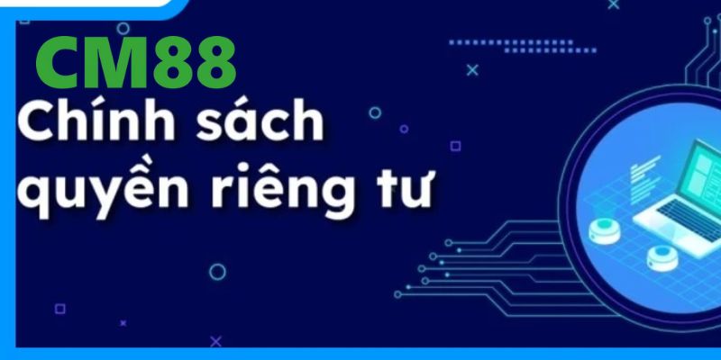 Quyền Riêng Tư CM88 – Vài Thông Tin Người Chơi Cần Biết Rõ 2 Những nội dung chính của chính sách quyền riêng tư tại CM88